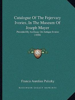 Paperback Catalogue Of The Fejervary Ivories, In The Museum Of Joseph Mayer: Preceded By An Essay On Antique Ivories (1856) Book