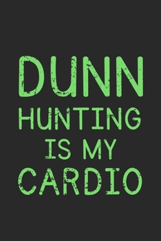 Dunn Hunting Is My Cardio: Track and evaluate your hunting seasons For Species: Deer Turkeys Elk Rabbits Duck Fox And More ... Gifts. 110 Story Paper Pages. 6 in x 9 in Cover.