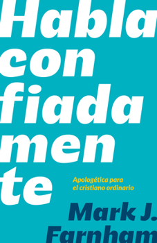 Habla confiadamente: Apologética para el cristiano ordinario