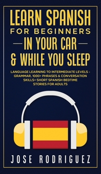 Hardcover Learn Spanish For Beginners In Your Car & While You Sleep: Language Learning To Intermediate Levels- Grammar, 1000] Phrases & Conversation Skills+ Sho Book