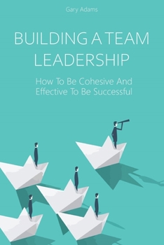 Paperback Building a Team Leadership: How To Be Cohesive And Effective To Be Successful Book