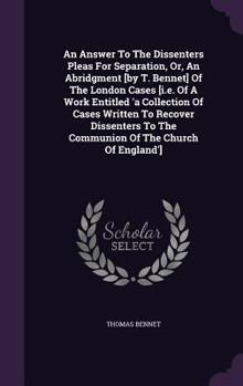 Hardcover An Answer To The Dissenters Pleas For Separation, Or, An Abridgment [by T. Bennet] Of The London Cases [i.e. Of A Work Entitled 'a Collection Of Cases Book