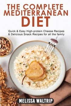 The Complete Mediterranean Diet: Quick & Easy High-protein Cheese Recipes & Delicious Snack Recipes for all the family