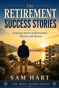 The Retirement Success Stories: Inspiring Stories of Reinvention, Purpose, and Success (The Best Years Series)