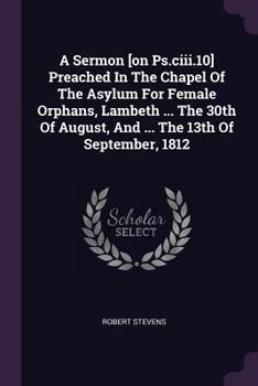 Paperback A Sermon [on Ps.ciii.10] Preached In The Chapel Of The Asylum For Female Orphans, Lambeth ... The 30th Of August, And ... The 13th Of September, 1812 Book