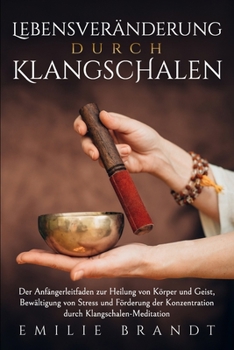 Lebensveränderung durch Klangschalen: Der Anfängerleitfaden zur Heilung von Körper und Geist, Bewältigung von Stress und Förderung der Konzentration durch Klangschalen-Meditation (German Edition)
