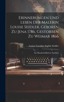 Erinnerungen Und Leben Der Malerin Louise Seidler, Geboren Zu Jena 1786, Gestorben Zu Weimar 1866: Aus Handschriftlichen Nachlass (German Edition)