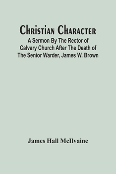 Christian Character: A Sermon By The Rector Of Calvary Church After The Death Of The Senior Warder, James W. Brown
