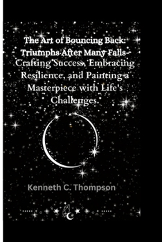 Paperback The Art of Bouncing Back: Triumphs After Many Falls: Crafting Success, Embracing Resilience, and Painting a Masterpiece with Life's Challenges. Book