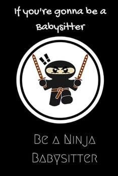 Paperback If you're gonna be a Babysitter be a Ninja Babysitter: For the Babysitter in your life.Joke/Gag/Fun gift for all Seasons.Notebook/Journal to write in. Book