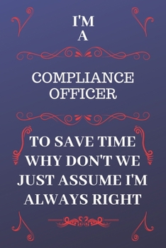 Paperback I'm A Compliance Officer To Save Time Why Don't We Just Assume I'm Always Right: Perfect Gag Gift For A Compliance Officer Who Happens To Be Always Be Book