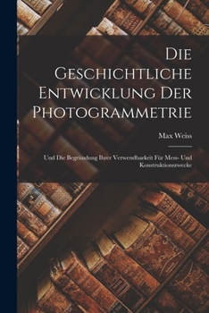 Paperback Die Geschichtliche Entwicklung Der Photogrammetrie: Und Die Begründung Ihrer Verwendbarkeit Für Mess- Und Konstruktionszwecke [German] Book