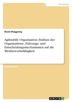 Agilstabile Organisation. Einfluss der Organisations-, Führungs- und Entscheidungsmechanismen auf die Wettbewerbsfähigkeit