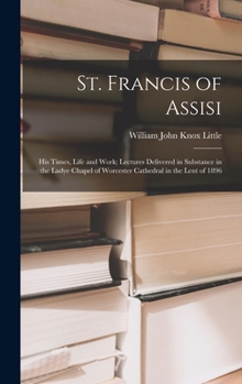 St. Francis of Assisi: His Times, Life and Work; Lectures Delivered in Substance in the Ladye Chapel of Worcester Cathedral in the Lent of 1896