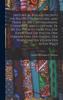 Hardcover Historical Researches Into the Politics, Intercourse, and Trade of the Carthaginians, Ethiopians, and Egyptians, Tr. [By D.a. Talboys From Vol.2 of Id Book