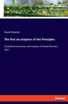 Paperback The first six chapters of the Principles: Of political economy and taxation of David Ricardo, 1817 Book