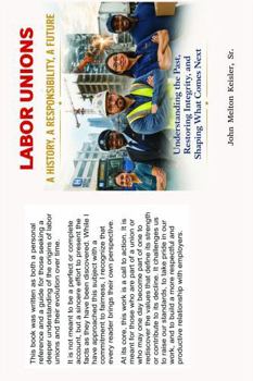 Paperback Labor Unions, A History, A Responsibility, A Future: Understanding the Past, Restoring Integrity, and Shaping What Comes Next Book