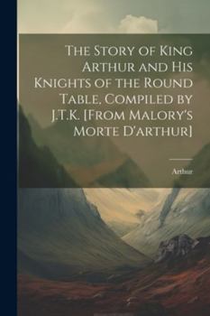 Paperback The Story of King Arthur and His Knights of the Round Table, Compiled by J.T.K. [From Malory's Morte D'arthur] Book