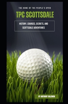 TPC Scottsdale: The Home of the People's Open – History, Courses, Secrets, and Scottsdale Adventures