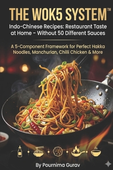 THE WOK5 SYSTEM™ Indo-Chinese Recipes: Restaurant Taste at Home – Without 50 Different Sauces: A 5-Component Framework for Perfect Hakka Noodles, Manchurian, Chilli Chicken & More