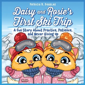 Daisy and Rosie's First Ski Trip : A Fun Story about Practice, Patience, and Never Giving Up