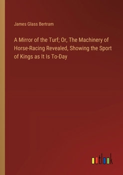 Paperback A Mirror of the Turf; Or, The Machinery of Horse-Racing Revealed, Showing the Sport of Kings as It Is To-Day Book