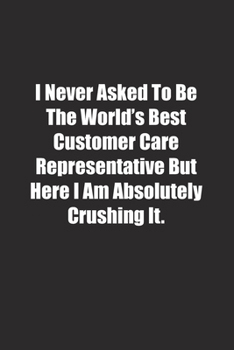 Paperback I Never Asked To Be The World's Best Customer Care Representative But Here I Am Absolutely Crushing It.: Lined notebook Book