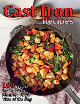 Cast Iron Recipes: 100 Recipes for One-Pan Meals for Any Time of the Day