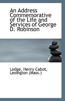 An Address Commemorative of the Life and Services of George D Robinson