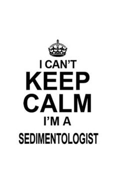 I Can't Keep Calm I'm A Sedimentologist: Best Sedimentologist Notebook, Sedimento Worker Journal Gift, Diary, Doodle Gift or Notebook | 6 x 9 Compact Size, 109 Blank Lined Pages