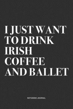 I Just Want To Drink Irish Coffee And Ballet: A 6x9 Inch Diary Notebook Journal With A Bold Text Font Slogan On A Matte Cover and 120 Blank Lined Pages Makes A Great Alternative To A Card