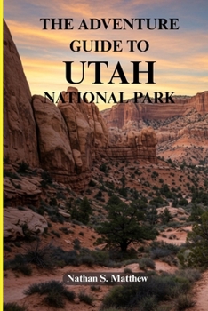 THE ADVENTURE GUIDE TO UTAH NATIONAL PARK: Discovering Zion, Bryce, Arches, Canyonlands, and Capitol Reef with Illustrated Map to Trails and Wonders