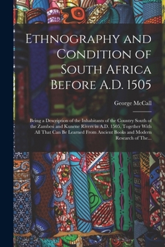 Ethnography and Condition of South Africa Before A.D. 1505; Being a Description of the Inhabitants of the Country South of the Zambesi and Kunene ... Ancient Books and Modern Research of The...