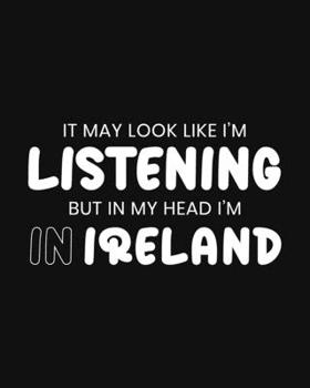 It May Look Like I'm Listening, but in My Head I'm in Ireland: Ireland Gift for People Who Love Ireland - Funny Saying Black and White Blank Lined Journal or Notebook