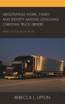 Negotiating Work, Family, and Identity Among Long-Haul Christian Truck Drivers: What Would Jesus Haul?