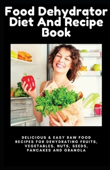 Paperback Food Dehydrator Diet And Recipe Book: Delicious & Easy Raw Food Recipes for Dehydrating Fruits, Vegetables, Nuts, Seeds, Pancakes And Granola Book