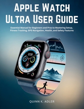 Apple Watch Ultra User Guide: Essential Manual for Beginners and Pros to Mastering Setup, Fitness Tracking, GPS Navigation, Health, and Safety Feature