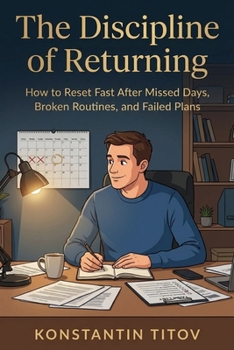 The Discipline of Returning: How to Reset Fast After Missed Days, Broken Routines, and Failed Plans (The Reality of Discipline)