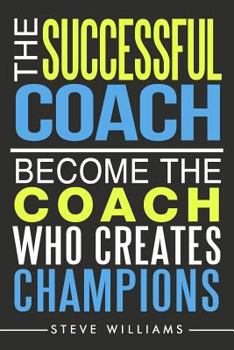 The Successful Coach: Become the Coach Who Creates Champions