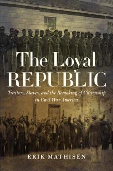 The Loyal Republic: Traitors, Slaves, and the Remaking of Citizenship in Civil War America - Book  of the Civil War America