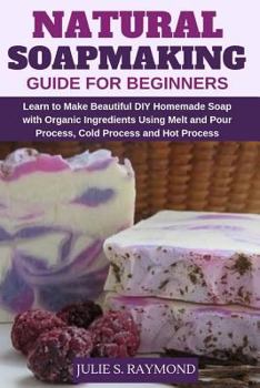 Paperback Natural Soapmaking Guide for Beginners: Learn to Make Beautiful DIY Homemade Soap with Organic Ingredients - Using Melt and Pour Process, Cold Process Book
