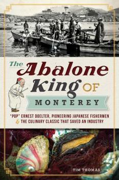 Paperback The Abalone King of Monterey: Pop Ernest Doelter, Pioneering Japanese Fishermen & the Culinary Classic That Saved an Industry Book