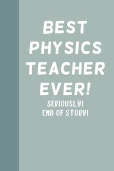 Best Physics Teacher Ever! Seriously! End of Story!: Blank Lined Journal Notebook for Writing Notes, Lists, Ideas, and More | Stylish Cover Design in Teal with Funny Quote
