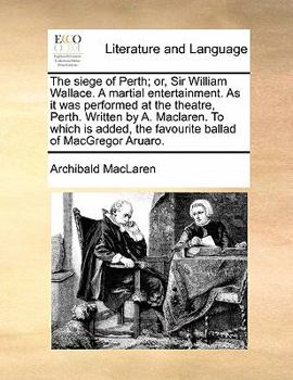 Paperback The Siege of Perth; Or, Sir William Wallace. a Martial Entertainment. as It Was Performed at the Theatre, Perth. Written by A. Maclaren. to Which Is A Book