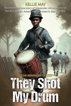 They Shot My Drum: Based On The True Story Of Alexander Johnson, One Of The First African American Drummers In The Civil War (Teen Warrior Series)