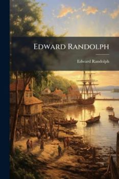 Edward Randolph: Including His Letters and Official Papers from the New England