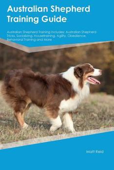 Paperback Australian Shepherd Training Guide Australian Shepherd Training Includes: Australian Shepherd Tricks, Socializing, Housetraining, Agility, Obedience, Book