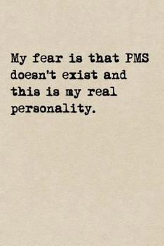 Paperback My Fear Is That PMS Doesn't Exist And This Is My Real Personality.: A Cute + Funny Notebook - Bad Girl Gifts - Cool Gag Gifts For Women Who Have Resti Book