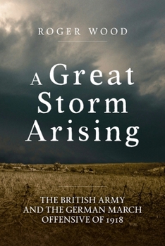 A Great Storm Arising: The British Army and the German March Offensive of 1918 - Book  of the Wolverhampton Military Studies