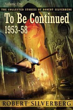 To Be Continued (Collected Stories of Robert Silverberg 1) 1953 - 1958 - Book #1 of the Collected Stories of Robert Silverberg